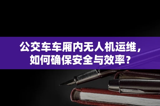 公交车车厢内无人机运维，如何确保安全与效率？