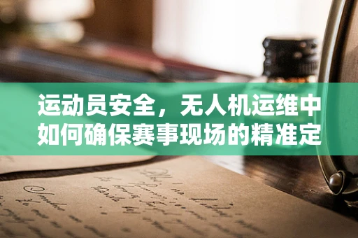 运动员安全，无人机运维中如何确保赛事现场的精准定位与紧急响应？