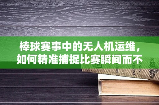 棒球赛事中的无人机运维，如何精准捕捉比赛瞬间而不干扰比赛？