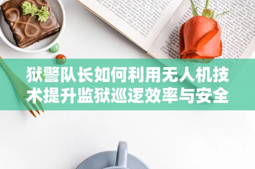 狱警队长如何利用无人机技术提升监狱巡逻效率与安全？