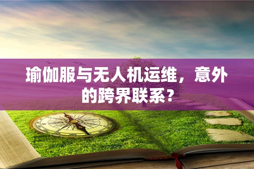 瑜伽服与无人机运维，意外的跨界联系？