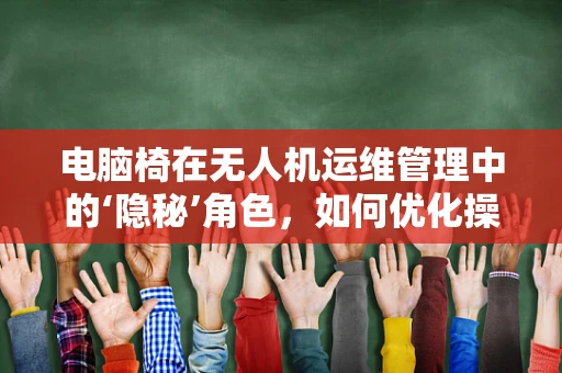 电脑椅在无人机运维管理中的‘隐秘’角色，如何优化操作员的舒适度与效率？