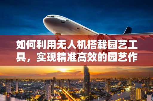 如何利用无人机搭载园艺工具，实现精准高效的园艺作业？