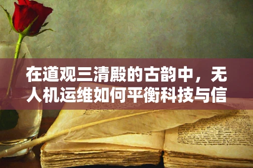 在道观三清殿的古韵中，无人机运维如何平衡科技与信仰？