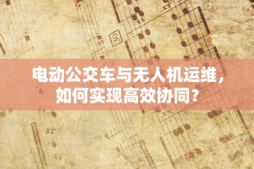 电动公交车与无人机运维，如何实现高效协同？