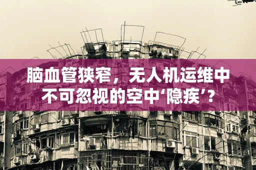 脑血管狭窄，无人机运维中不可忽视的空中‘隐疾’？