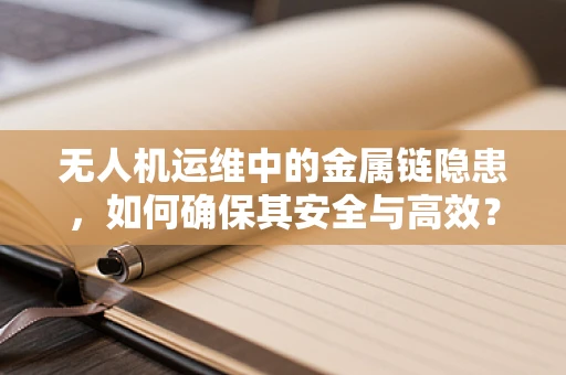 无人机运维中的金属链隐患，如何确保其安全与高效？