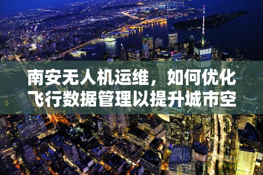 南安无人机运维，如何优化飞行数据管理以提升城市空中交通效率？