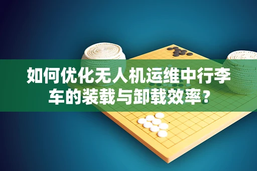 如何优化无人机运维中行李车的装载与卸载效率？
