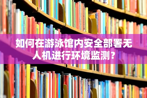 如何在游泳馆内安全部署无人机进行环境监测？