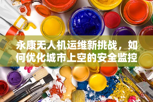 永康无人机运维新挑战，如何优化城市上空的安全监控网络？