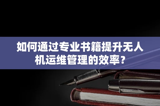 如何通过专业书籍提升无人机运维管理的效率？