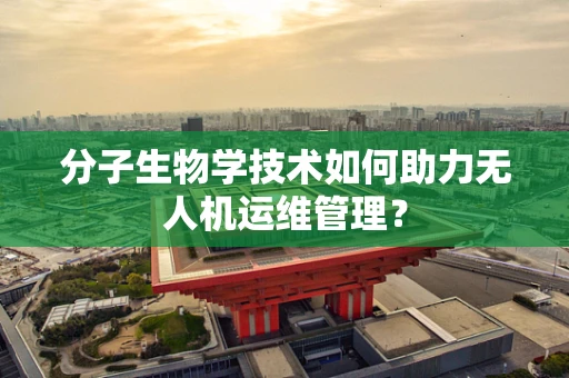 分子生物学技术如何助力无人机运维管理？