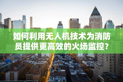 如何利用无人机技术为消防员提供更高效的火场监控？