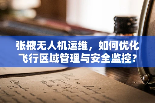 张掖无人机运维，如何优化飞行区域管理与安全监控？