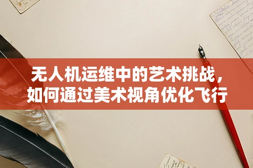 无人机运维中的艺术挑战，如何通过美术视角优化飞行路径规划？