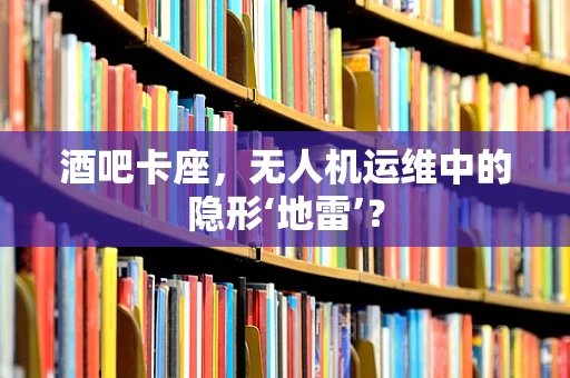 酒吧卡座，无人机运维中的隐形‘地雷’？
