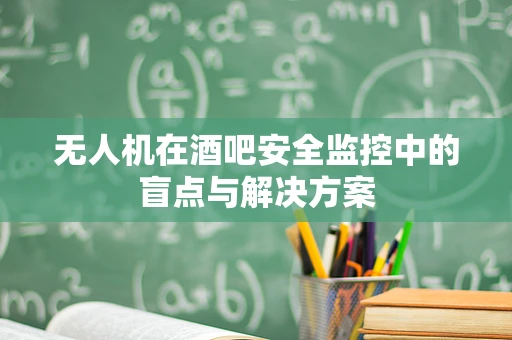 无人机在酒吧安全监控中的盲点与解决方案