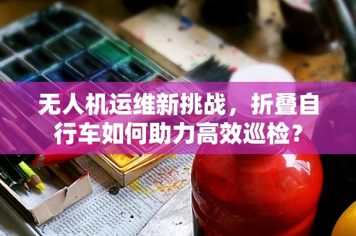 无人机运维新挑战，折叠自行车如何助力高效巡检？