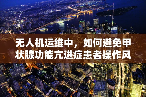 无人机运维中，如何避免甲状腺功能亢进症患者操作风险？