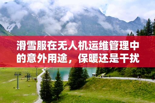 滑雪服在无人机运维管理中的意外用途，保暖还是干扰？