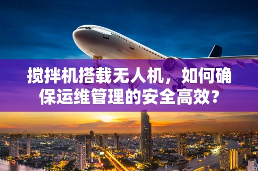 搅拌机搭载无人机，如何确保运维管理的安全高效？