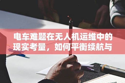 电车难题在无人机运维中的现实考量，如何平衡续航与任务优先级？