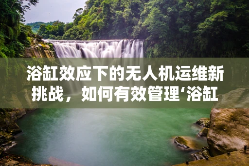 浴缸效应下的无人机运维新挑战，如何有效管理‘浴缸垫’的磨损与更换？