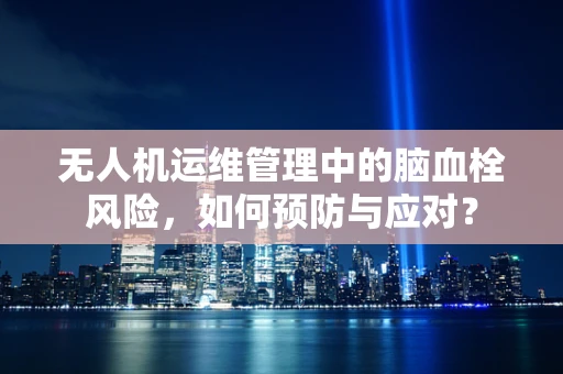 无人机运维管理中的脑血栓风险，如何预防与应对？