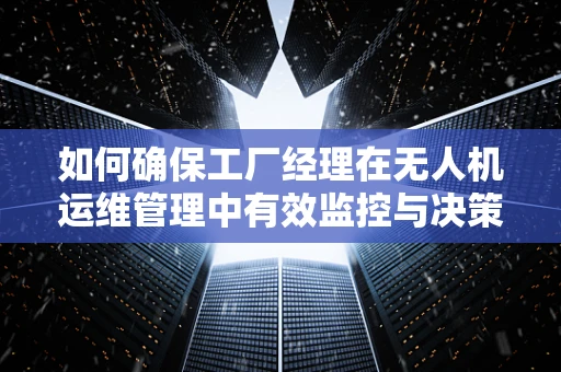 如何确保工厂经理在无人机运维管理中有效监控与决策？
