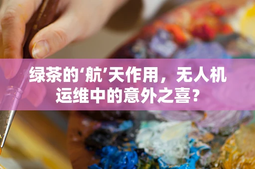 绿茶的‘航’天作用，无人机运维中的意外之喜？