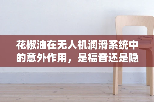 花椒油在无人机润滑系统中的意外作用，是福音还是隐患？
