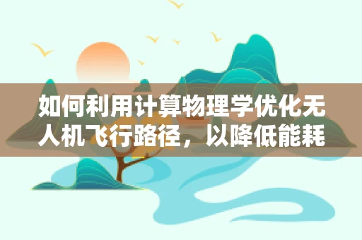 如何利用计算物理学优化无人机飞行路径，以降低能耗？
