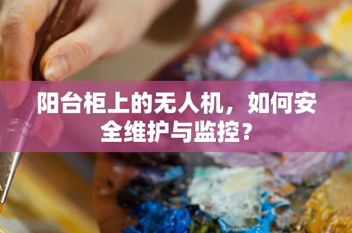 阳台柜上的无人机，如何安全维护与监控？