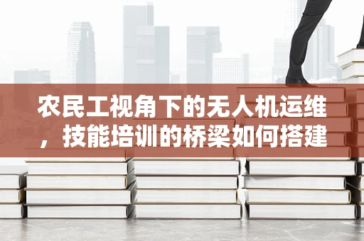 农民工视角下的无人机运维，技能培训的桥梁如何搭建？