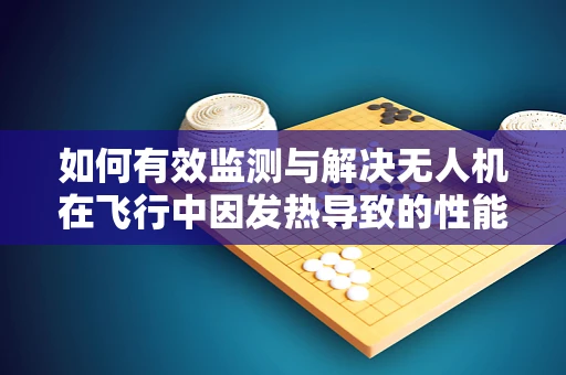 如何有效监测与解决无人机在飞行中因发热导致的性能下降问题？
