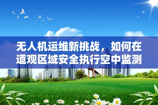无人机运维新挑战，如何在道观区域安全执行空中监测？