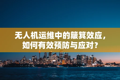 无人机运维中的簸箕效应，如何有效预防与应对？