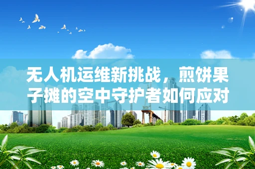 无人机运维新挑战，煎饼果子摊的空中守护者如何应对？