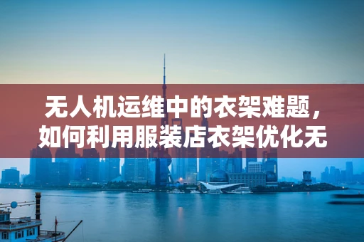 无人机运维中的衣架难题，如何利用服装店衣架优化无人机电池管理？