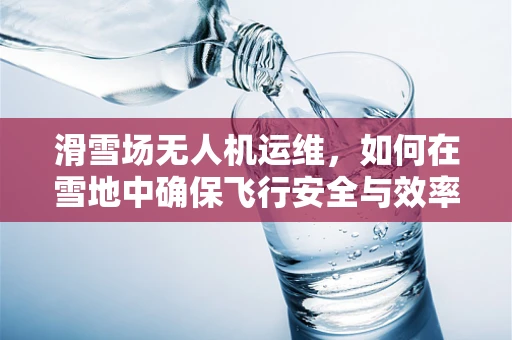 滑雪场无人机运维，如何在雪地中确保飞行安全与效率？