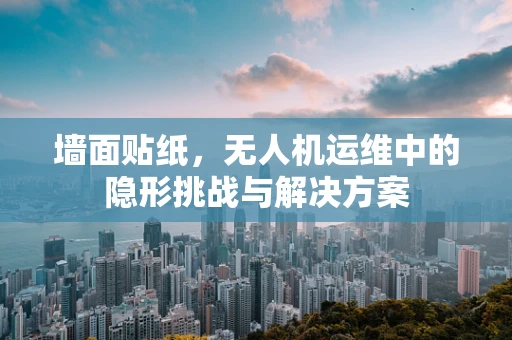 墙面贴纸，无人机运维中的隐形挑战与解决方案