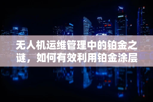 无人机运维管理中的铂金之谜，如何有效利用铂金涂层提升无人机耐腐蚀性？