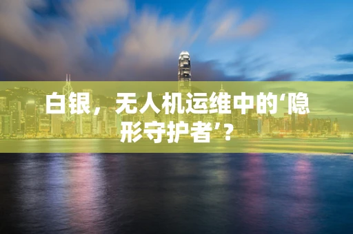 白银，无人机运维中的‘隐形守护者’？