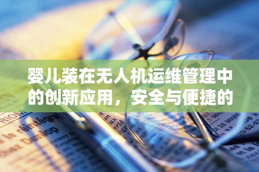 婴儿装在无人机运维管理中的创新应用，安全与便捷的双重考量