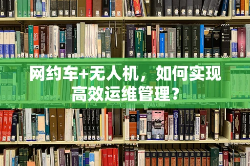 网约车+无人机，如何实现高效运维管理？