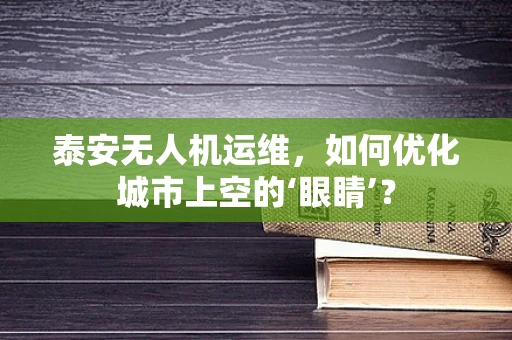 泰安无人机运维，如何优化城市上空的‘眼睛’？