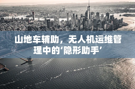 山地车辅助，无人机运维管理中的‘隐形助手’