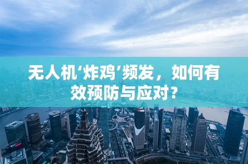 无人机‘炸鸡’频发，如何有效预防与应对？