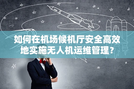 如何在机场候机厅安全高效地实施无人机运维管理？